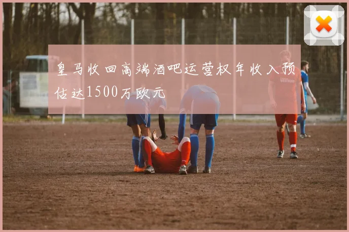 皇马收回高端酒吧运营权年收入预估达1500万欧元