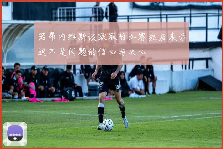 若昂内维斯谈欧冠附加赛经历表示这不是问题的信心与决心