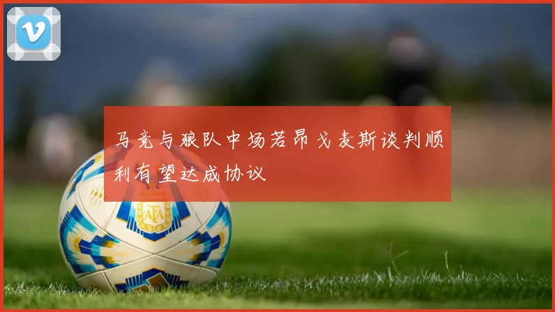马竞与狼队中场若昂戈麦斯谈判顺利有望达成协议