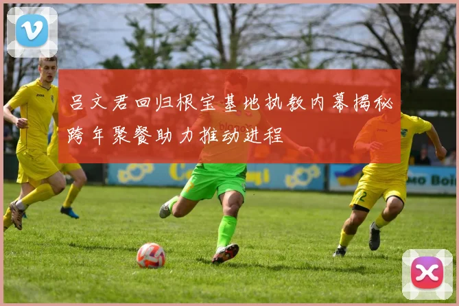吕文君回归根宝基地执教内幕揭秘跨年聚餐助力推动进程
