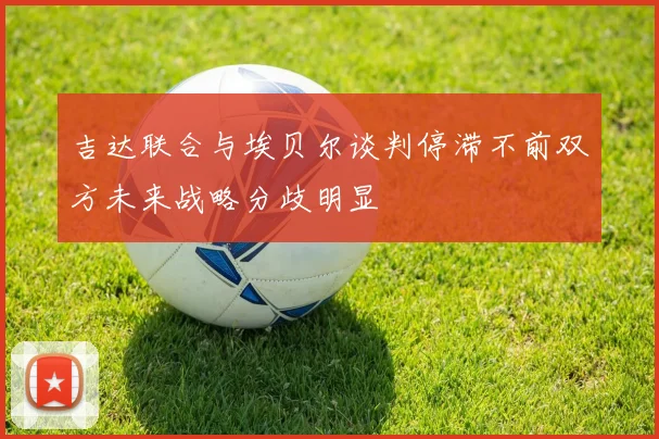 吉达联合与埃贝尔谈判停滞不前双方未来战略分歧明显