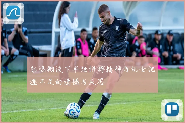 彭逸翔谈下半场拼搏精神与机会把握不足的遗憾与反思