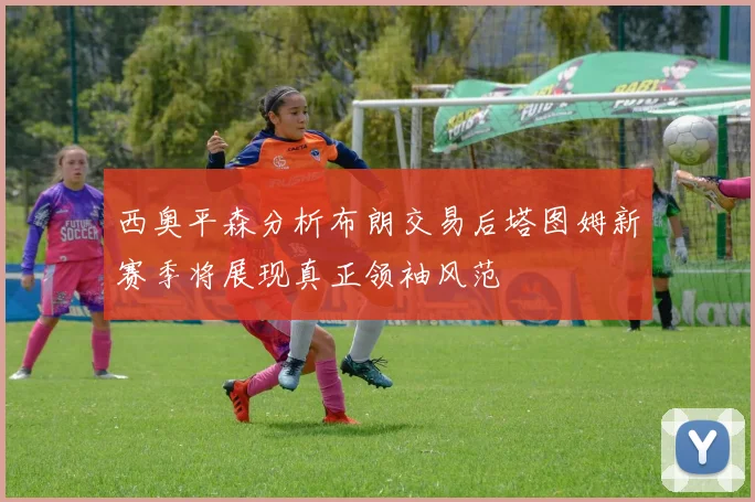 西奥平森分析布朗交易后塔图姆新赛季将展现真正领袖风范