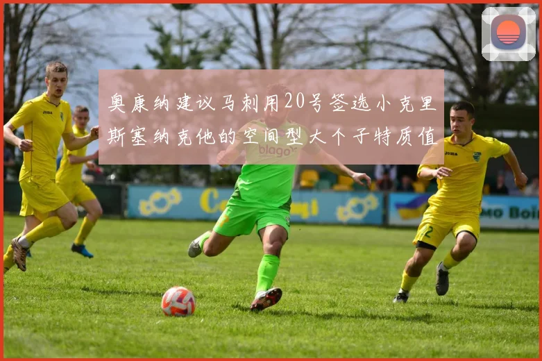 奥康纳建议马刺用20号签选小克里斯塞纳克他的空间型大个子特质值得关注