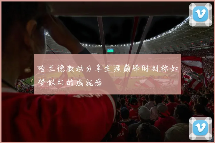 哈兰德激动分享生涯巅峰时刻称如梦似幻的成就感