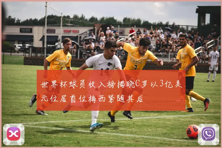 世界杯球员收入榜揭晓C罗以3亿美元位居首位梅西紧随其后