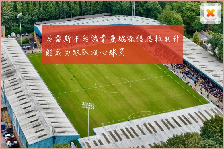 马雷斯卡若执掌曼城深信格拉利什能成为球队核心球员