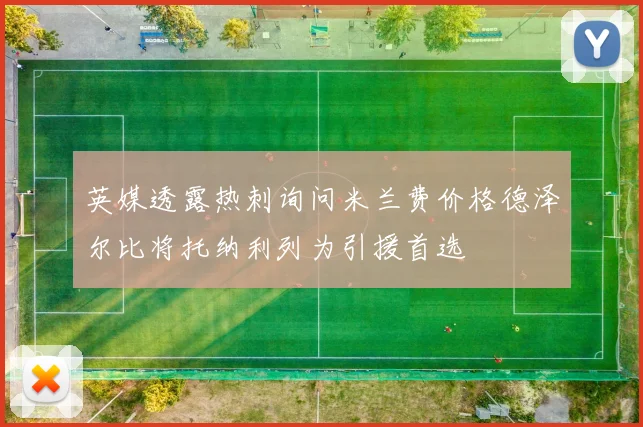 英媒透露热刺询问米兰费价格德泽尔比将托纳利列为引援首选