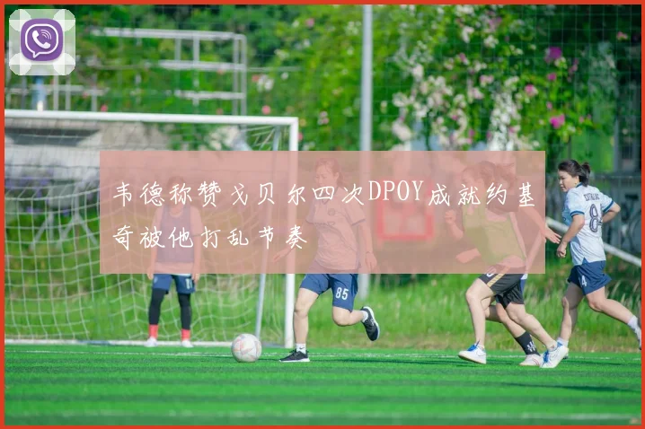 韦德称赞戈贝尔四次DPOY成就约基奇被他打乱节奏