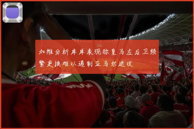加维分析库库表现称皇马左后卫频繁更换难以遏制亚马尔进攻