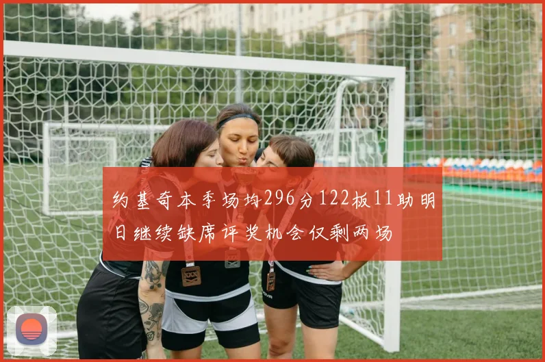 约基奇本季场均296分122板11助明日继续缺席评奖机会仅剩两场