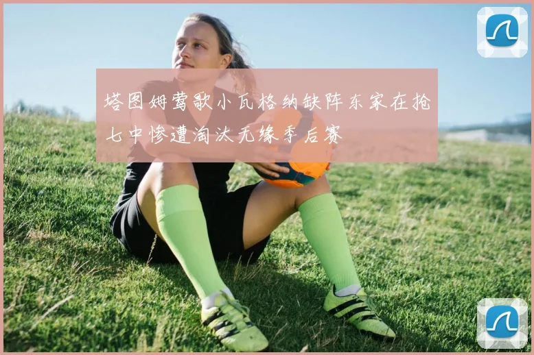 塔图姆莺歌小瓦格纳缺阵东家在抢七中惨遭淘汰无缘季后赛