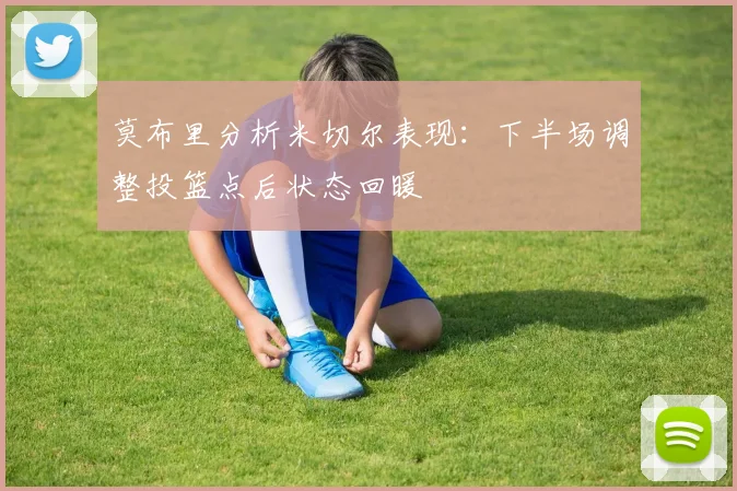 莫布里分析米切尔表现：下半场调整投篮点后状态回暖