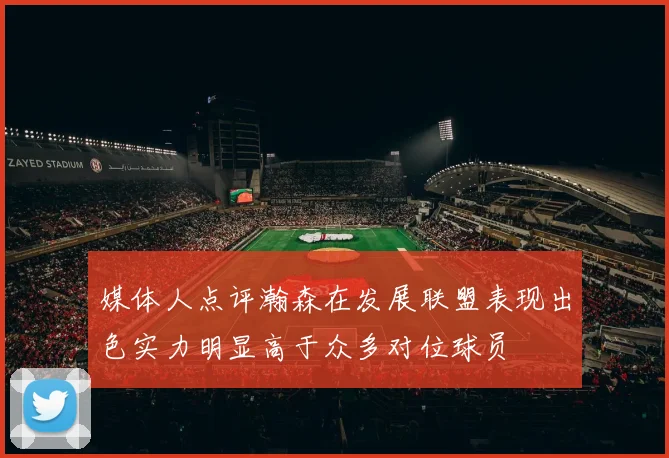 媒体人点评瀚森在发展联盟表现出色实力明显高于众多对位球员