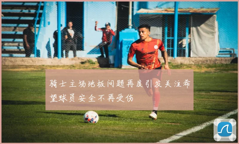 骑士主场地板问题再度引发关注希望球员安全不再受伤