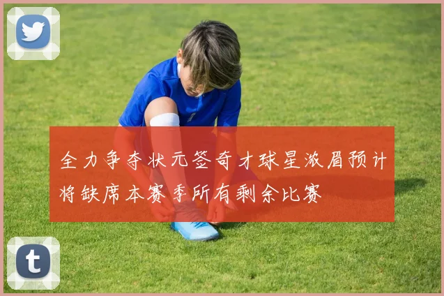 全力争夺状元签奇才球星浓眉预计将缺席本赛季所有剩余比赛