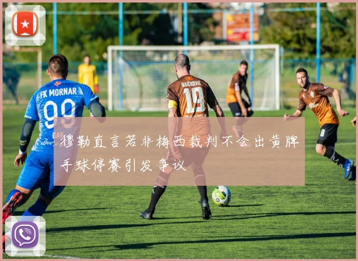 穆勒直言若非梅西裁判不会出黄牌手球停赛引发争议