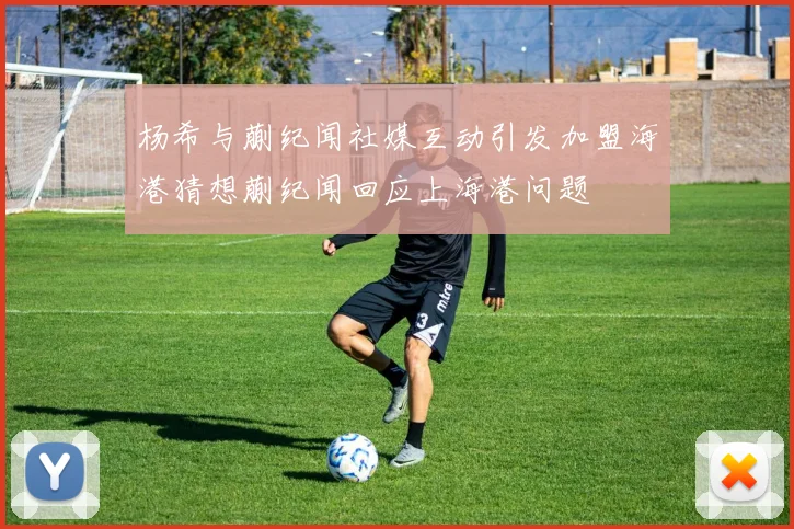 杨希与蒯纪闻社媒互动引发加盟海港猜想蒯纪闻回应上海港问题