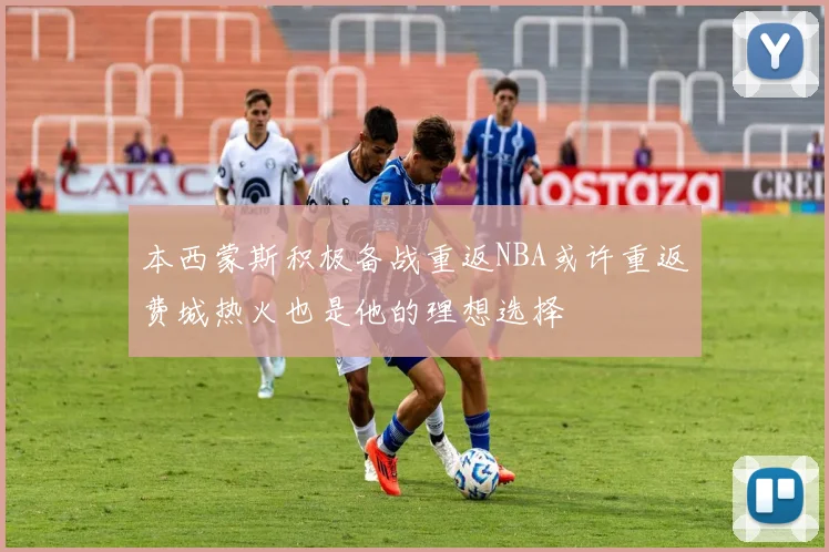 本西蒙斯积极备战重返NBA或许重返费城热火也是他的理想选择
