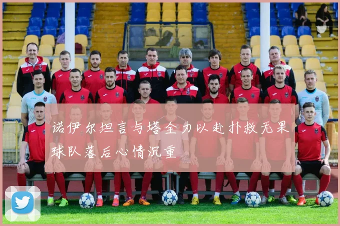 诺伊尔坦言与塔全力以赴扑救无果球队落后心情沉重