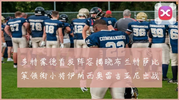 多特蒙德首发阵容揭晓布兰特萨比策领衔小将伊纳西奥雷吉亚尼出战
