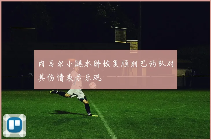 内马尔小腿水肿恢复顺利巴西队对其伤情表示乐观