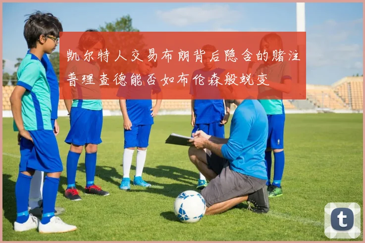 凯尔特人交易布朗背后隐含的赌注普理查德能否如布伦森般蜕变