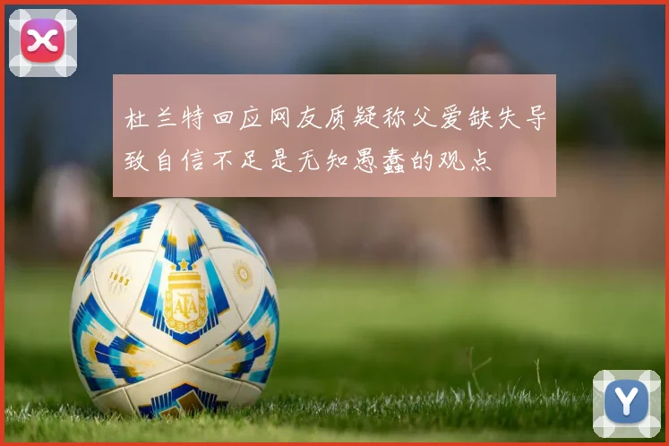 杜兰特回应网友质疑称父爱缺失导致自信不足是无知愚蠢的观点