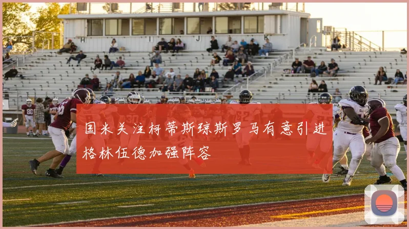 国米关注柯蒂斯琼斯罗马有意引进格林伍德加强阵容