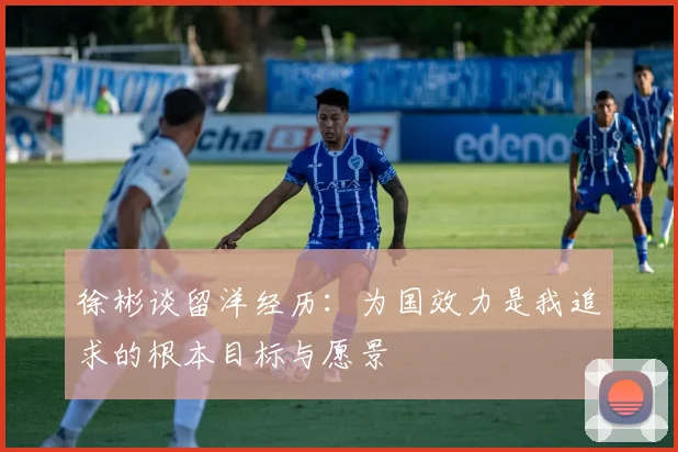 徐彬谈留洋经历：为国效力是我追求的根本目标与愿景