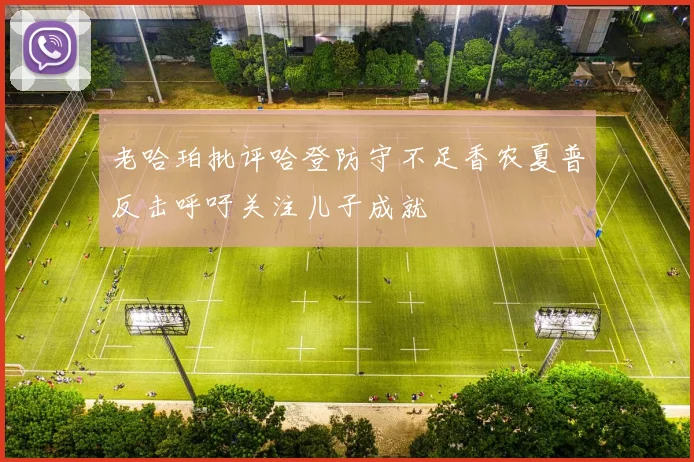 老哈珀批评哈登防守不足香农夏普反击呼吁关注儿子成就