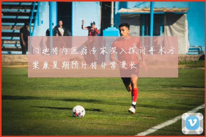 门迪将与医疗专家深入探讨手术方案康复期预计将非常漫长