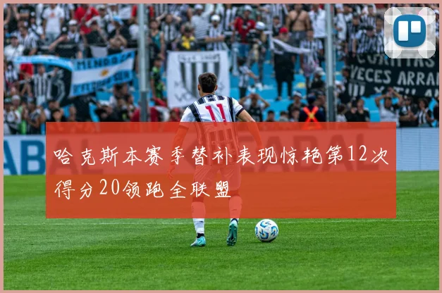 哈克斯本赛季替补表现惊艳第12次得分20领跑全联盟