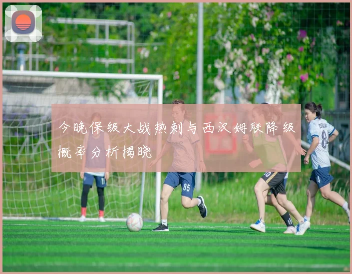 今晚保级大战热刺与西汉姆联降级概率分析揭晓