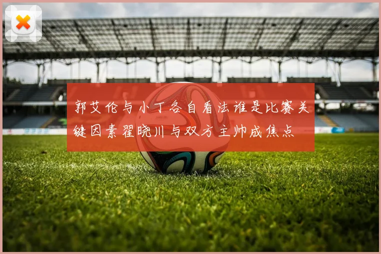 郭艾伦与小丁各自看法谁是比赛关键因素翟晓川与双方主帅成焦点